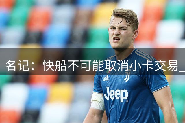 名记：快船不可能取消小卡交易 被罚5年首轮后太需要猛龙选秀权