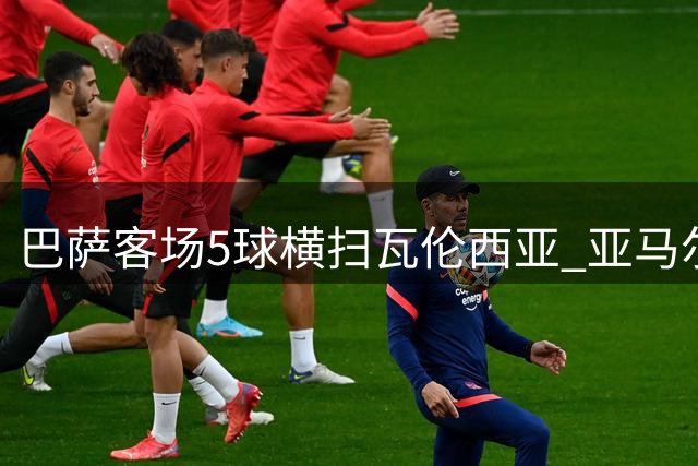 巴萨客场5球横扫瓦伦西亚 亚马尔独中两元表现惊艳