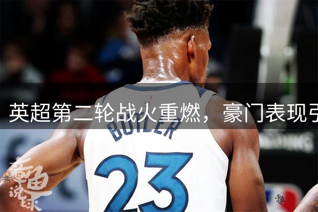 英超第二轮战火重燃，豪门表现引关注